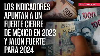 Los indicadores apuntan a un fuerte cierre de México en 2023 y jalón fuerte para 2024 [upl. by Ahsoek417]