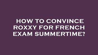 How to convince roxxy for french exam summertime [upl. by Oskar]