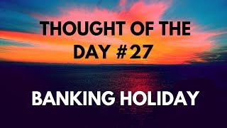 Thought of the Day 27 Banking Holiday [upl. by Reilamag]