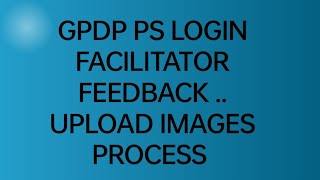 GPDP PS LOGIN FACILITATOR FEEDBACK UPLOAD IMAGES PROCESS [upl. by Avuha203]