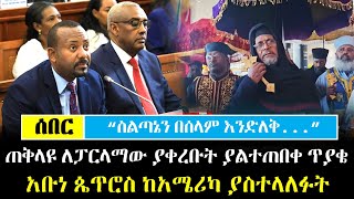 Ethiopia፡ ሰበር  quotስልጣኔን በሰላም እንድለቅ quot ጠቅላዩ ለፓርላማው ያቀረቡት ያልተጠበቀ ጥያቄ  አቡነ ጴጥሮስ ከአሜሪካ ያስተላለፉት [upl. by Bogosian624]