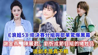 《浪姐5》總決賽分組與歌單驚爆黑幕？謝金燕、陳麗君、劉忻被指為節目組操控下的犧牲品！這劇本是真不賴！ [upl. by Aisital]