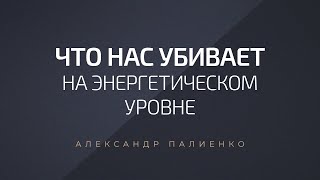 Что нас убивает на энергетическом уровне Александр Палиенко [upl. by Zehcnas]