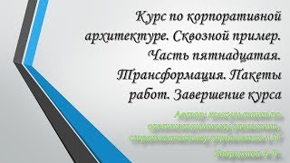 Курс по корпоративной архитектуре Сквозной пример Часть пятнадцатаяТрансформация Завершение [upl. by Manon285]