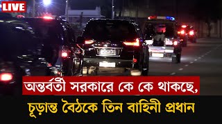 অন্তর্বর্তী সরকারে কে কে থাকছে চূড়ান্ত বৈঠকে তিন বাহিনী প্রধান [upl. by Shiroma]