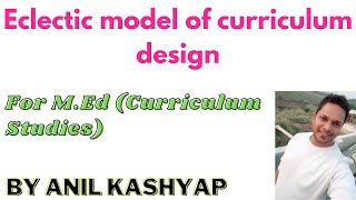 Eclectic model of curriculum design For MEd Curriculum Studies By Anil Kashyap [upl. by Stanly516]