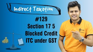 Section 17 5 Blocked Credit ITC under GST  Input Tax Credit  Indirect Taxation [upl. by Zimmerman599]