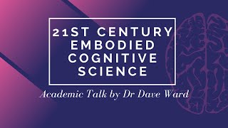 21st Century Embodied Cognitive Science  Academic Talk by Dr Dave Ward [upl. by Goeselt]