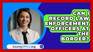 Can I Record Law Enforcement Officers at the Border  CountyOfficeorg [upl. by Braden]