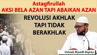 Astagfirullah Aksi Bela Azan Tapi Abaikan Azan Revolusi Akhlak Tapi Tidak Berakhlak  Ust Riyadh B [upl. by Eisdnyl]