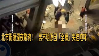 北市街頭深夜驚魂！男不明原因「全裸」失控咆哮－民視新聞 [upl. by Trauner]