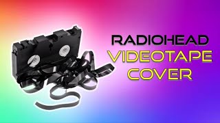 RADIOHEAD  VIDEOTAPE COVER [upl. by Ailehc910]