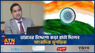 ভারতের উদ্দেশ্যে কড়া বার্তা দিলেন সাংবাদিক মুশফিক  ATN News [upl. by Enovi]