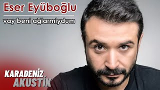 Eser Eyüboğlu  Vay Beni Ağlarmiydum KaradenizAkustik [upl. by Anigar]