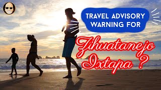 Travel Advisory Warning for Zihuatanejo Ixtapa Why the Travel Board has it wrong [upl. by Godard]